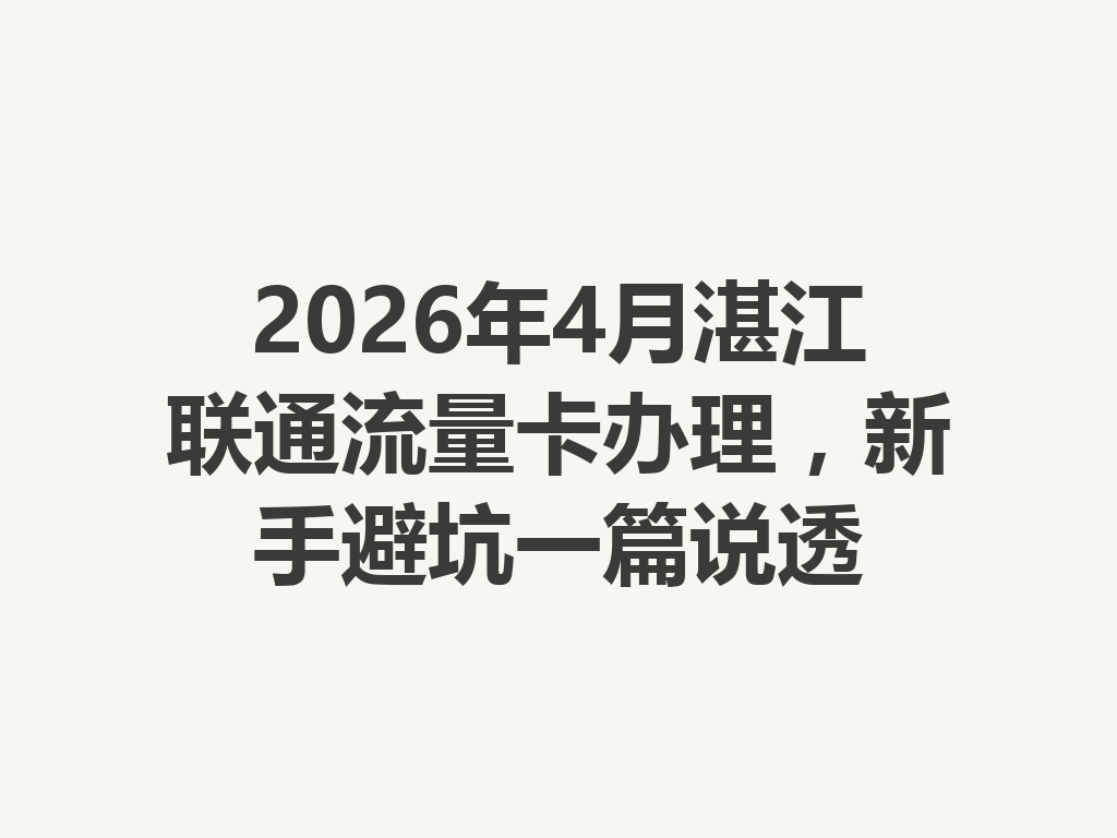 2026年4月湛江联通流量卡办理，新手避坑一篇说透