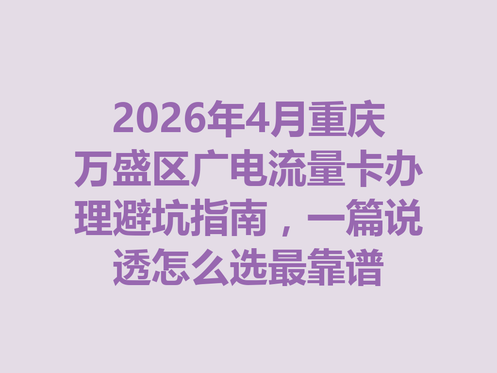 2026年4月重庆万盛区广电流量卡办理避坑指南，一篇说透怎么选最靠谱
