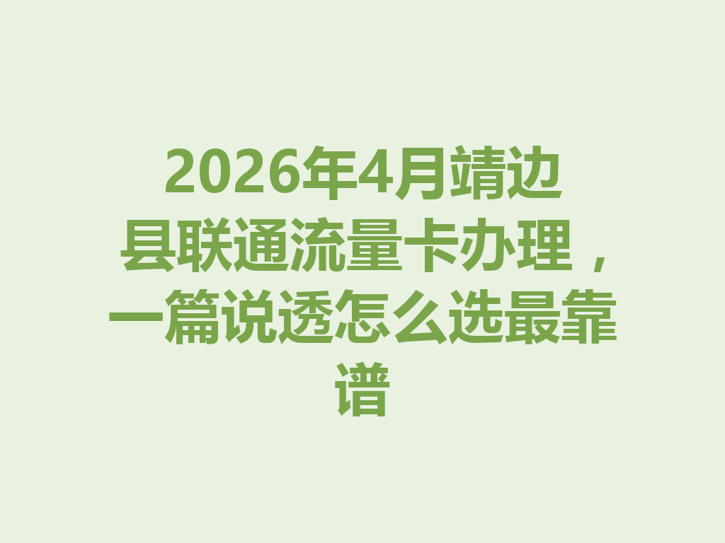 2026年4月靖边县联通流量卡办理，一篇说透怎么选最靠谱