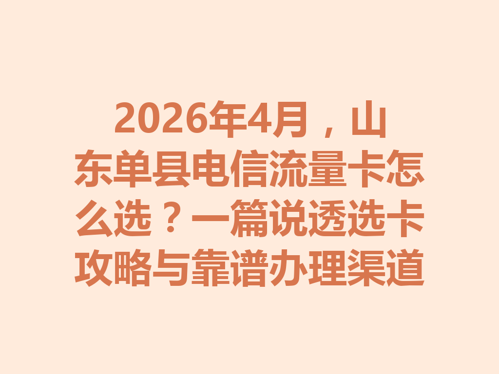 2026年4月，山东单县电信流量卡怎么选？一篇说透选卡攻略与靠谱办理渠道