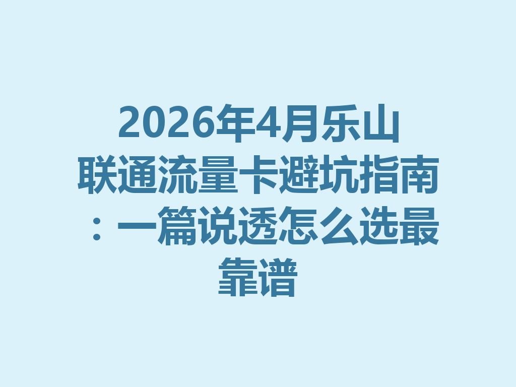 2026年4月乐山联通流量卡避坑指南：一篇说透怎么选最靠谱