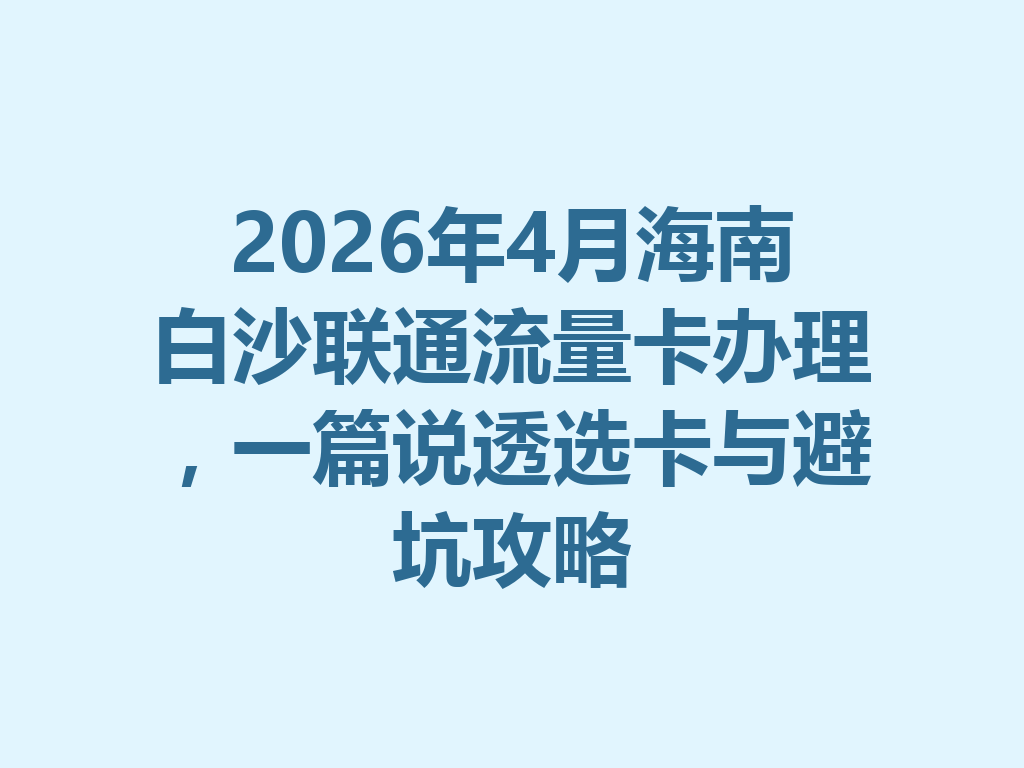 2026年4月海南白沙联通流量卡办理，一篇说透选卡与避坑攻略