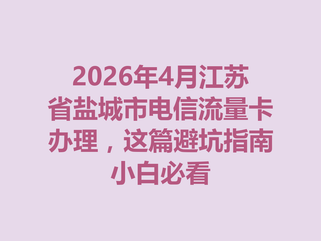 2026年4月江苏省盐城市电信流量卡办理，这篇避坑指南小白必看
