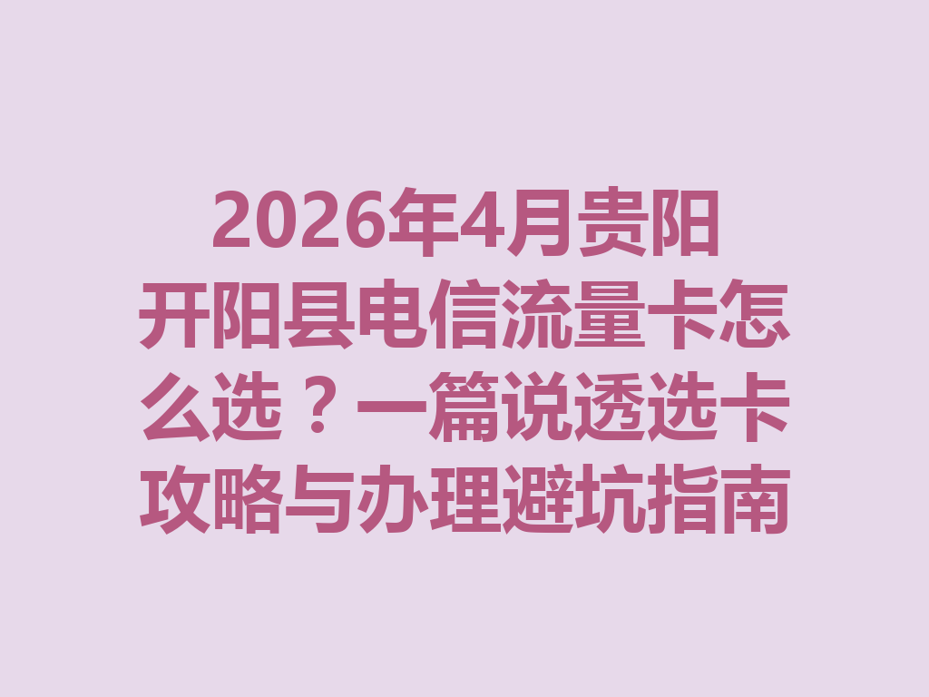 2026年4月贵阳开阳县电信流量卡怎么选？一篇说透选卡攻略与办理避坑指南