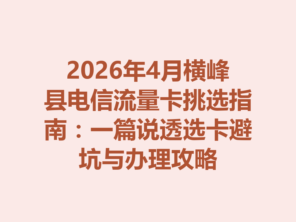 2026年4月横峰县电信流量卡挑选指南：一篇说透选卡避坑与办理攻略