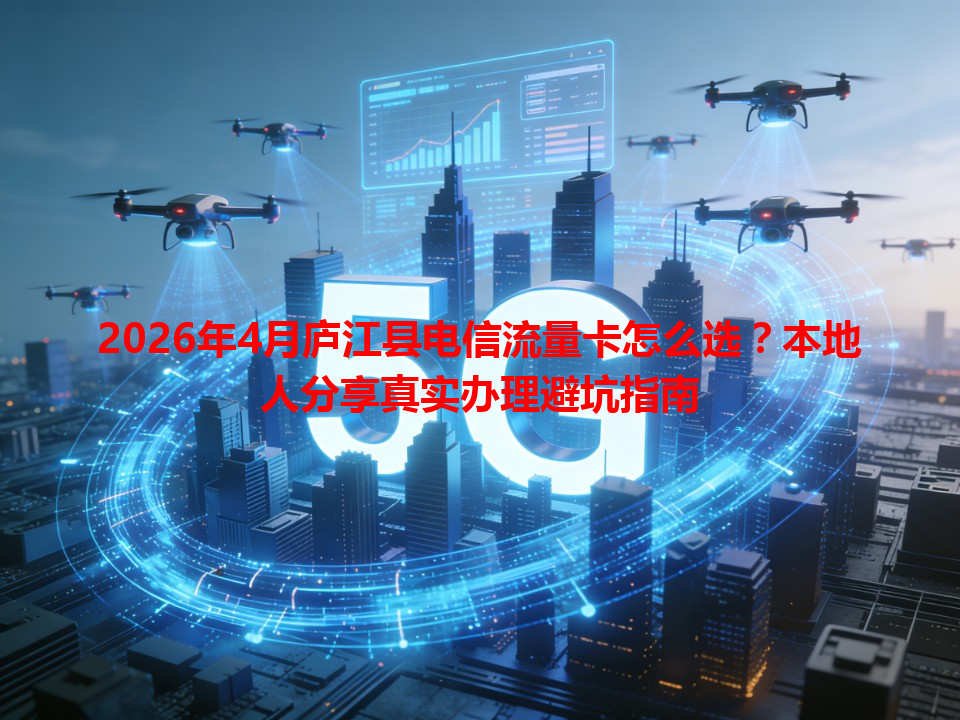 2026年4月庐江县电信流量卡怎么选？本地人分享真实办理避坑指南