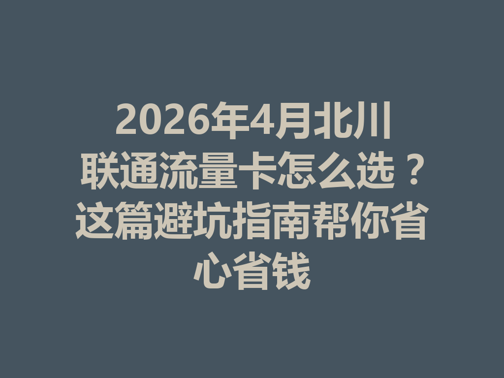 2026年4月北川联通流量卡怎么选？这篇避坑指南帮你省心省钱
