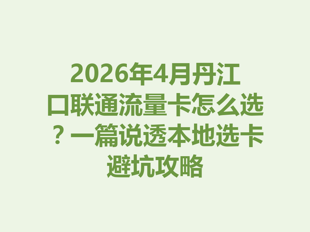 2026年4月丹江口联通流量卡怎么选？一篇说透本地选卡避坑攻略