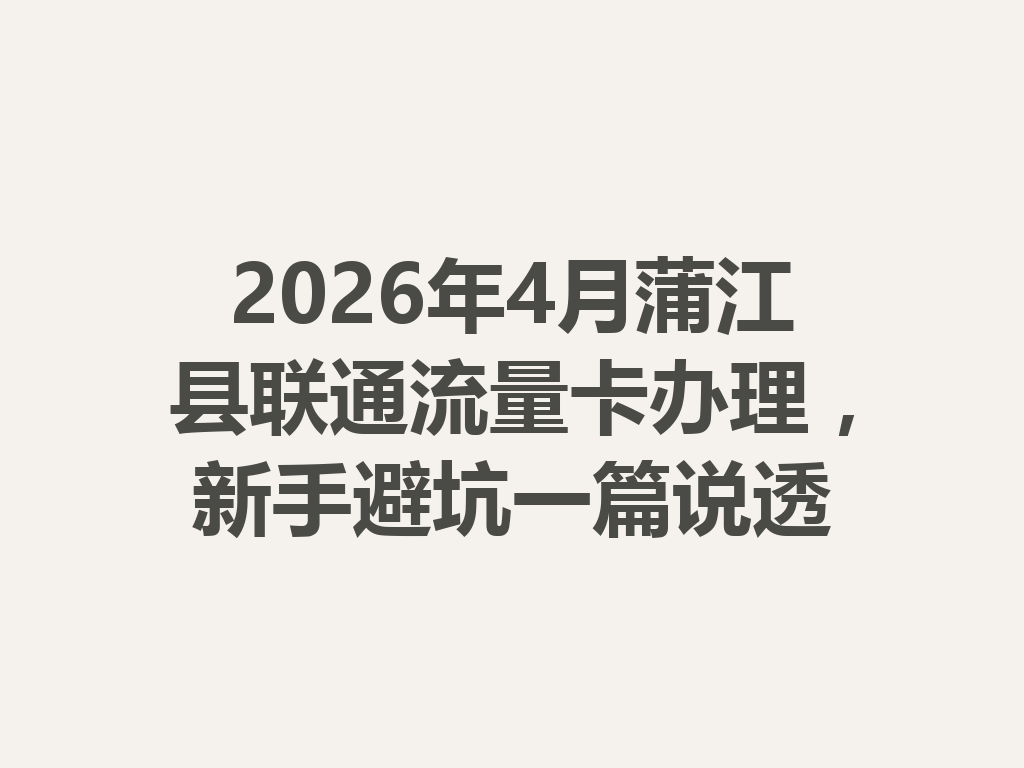 2026年4月蒲江县联通流量卡办理，新手避坑一篇说透