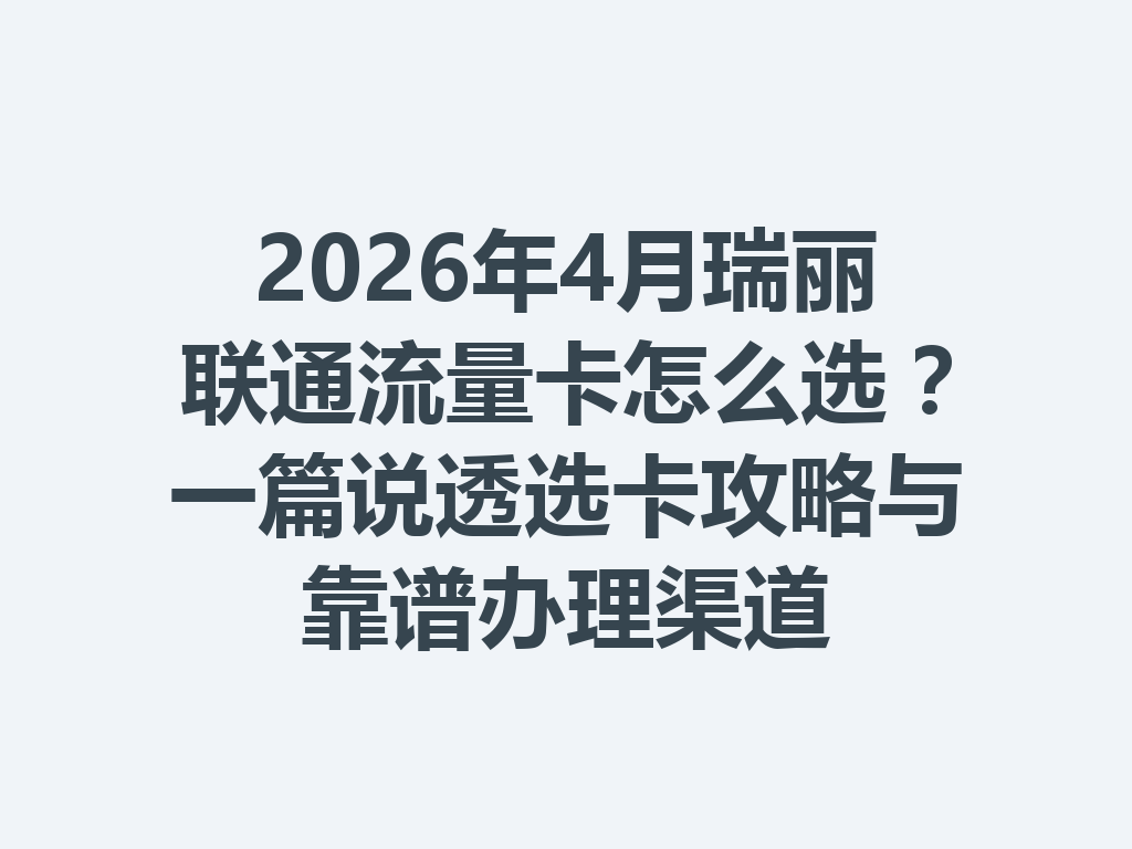 2026年4月瑞丽联通流量卡怎么选？一篇说透选卡攻略与靠谱办理渠道