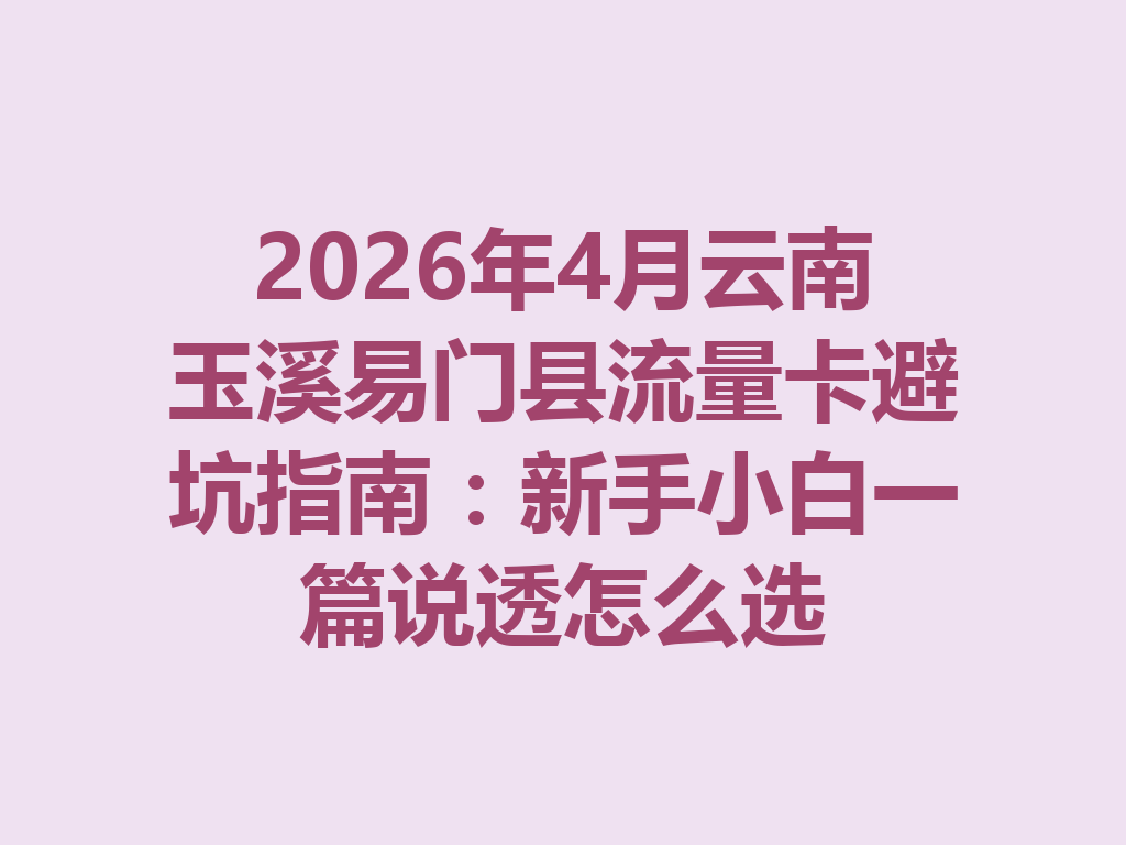 2026年4月云南玉溪易门县流量卡避坑指南：新手小白一篇说透怎么选
