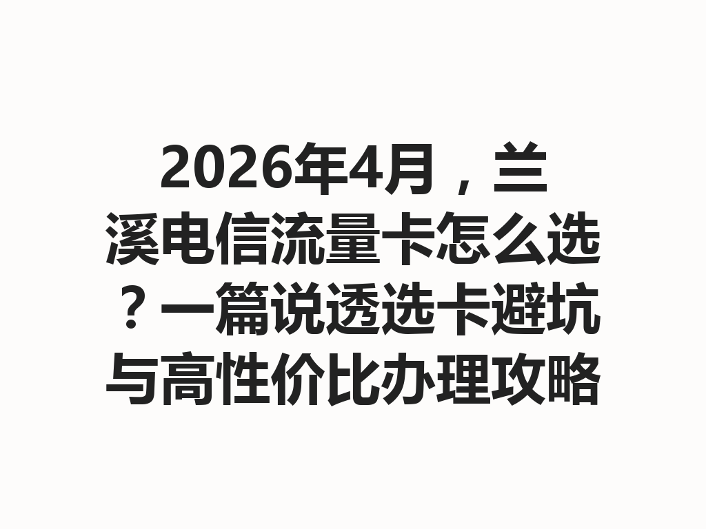 2026年4月，兰溪电信流量卡怎么选？一篇说透选卡避坑与高性价比办理攻略