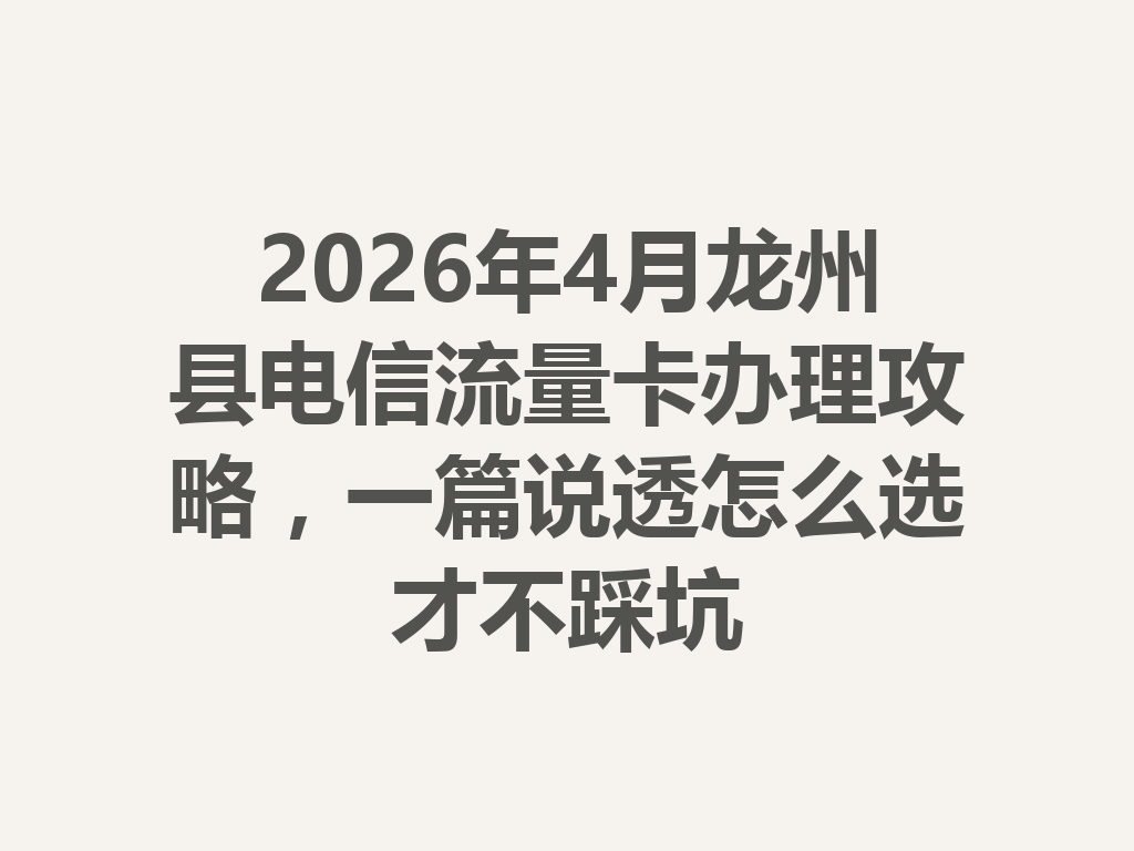 2026年4月龙州县电信流量卡办理攻略，一篇说透怎么选才不踩坑