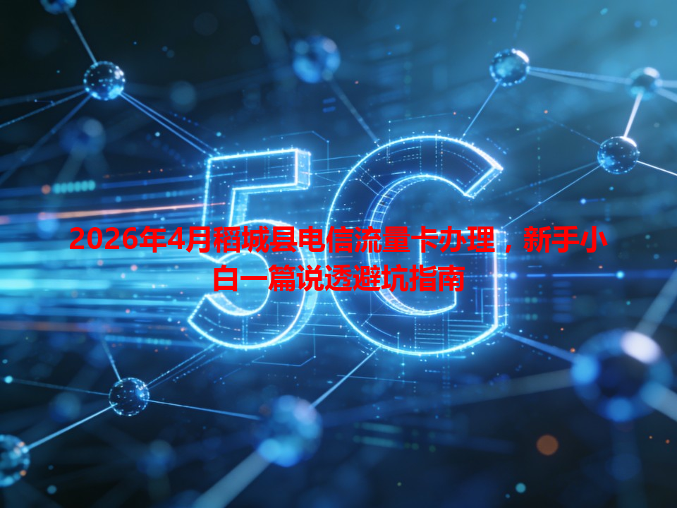 2026年4月稻城县电信流量卡办理，新手小白一篇说透避坑指南