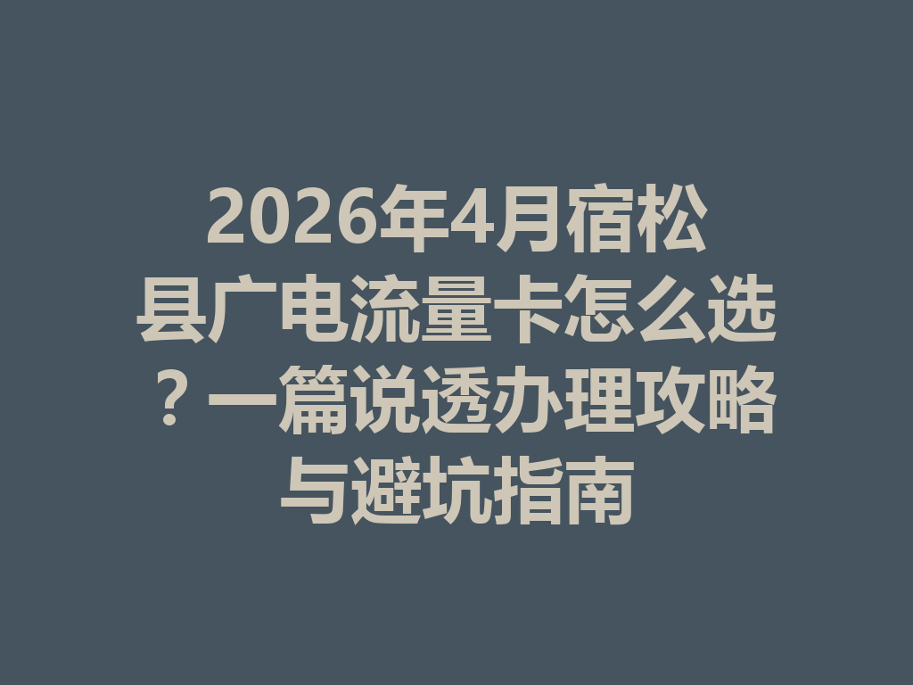 2026年4月宿松县广电流量卡怎么选？一篇说透办理攻略与避坑指南