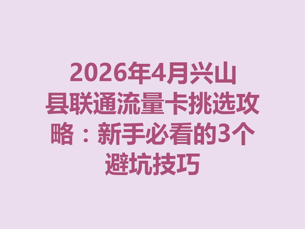 2026年4月兴山县联通流量卡挑选攻略：新手必看的3个避坑技巧