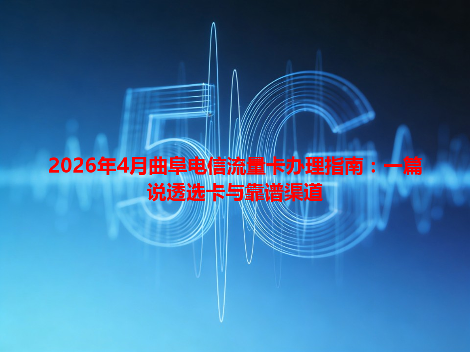 2026年4月曲阜电信流量卡办理指南：一篇说透选卡与靠谱渠道