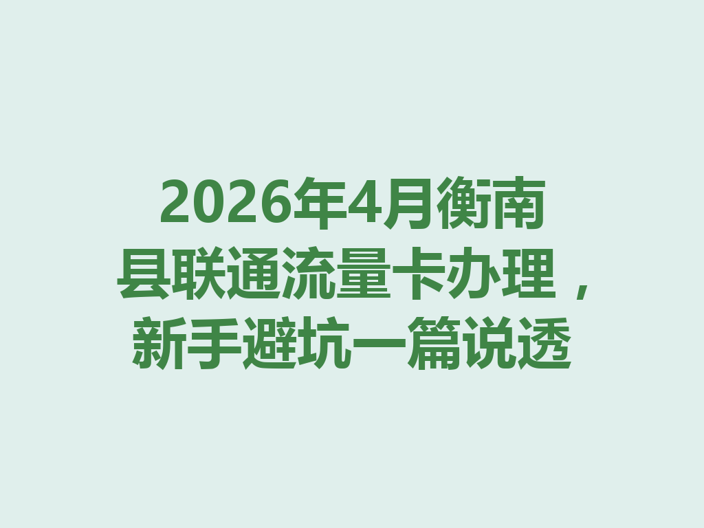 2026年4月衡南县联通流量卡办理,新手避坑一篇说透