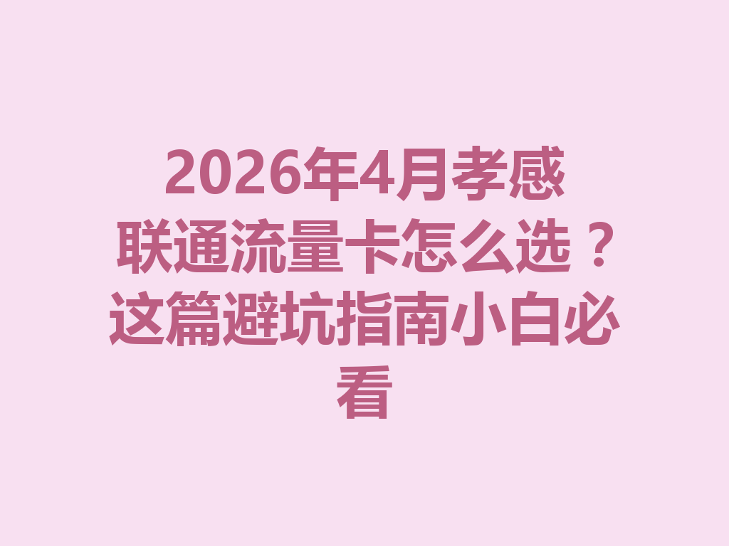 2026年4月孝感联通流量卡怎么选？这篇避坑指南小白必看