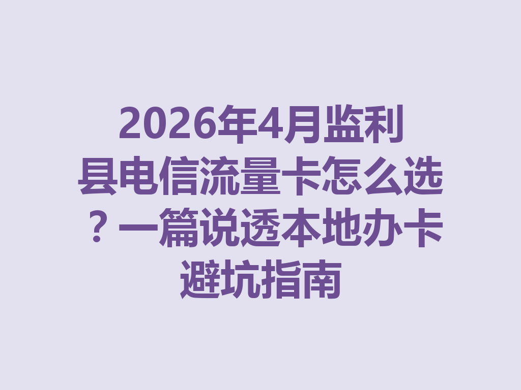2026年4月监利县电信流量卡怎么选？一篇说透本地办卡避坑指南