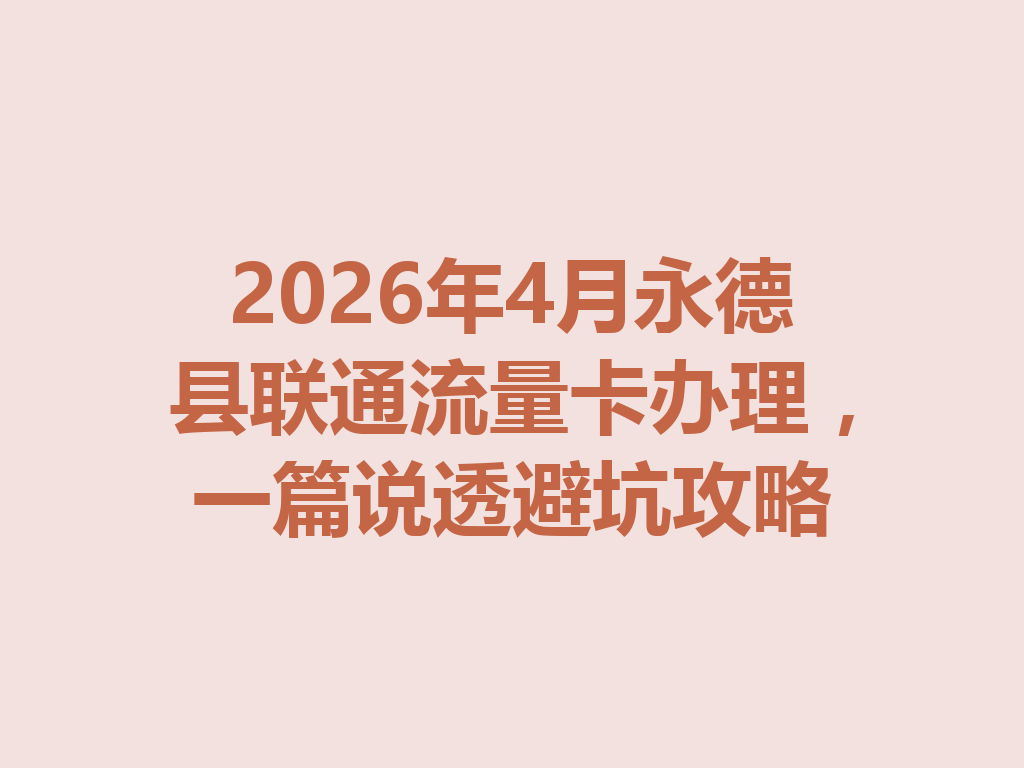 2026年4月永德县联通流量卡办理，一篇说透避坑攻略