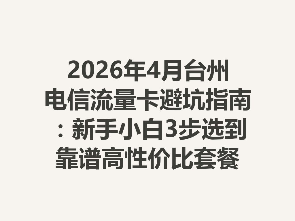 2026年4月台州电信流量卡避坑指南：新手小白3步选到靠谱高性价比套餐