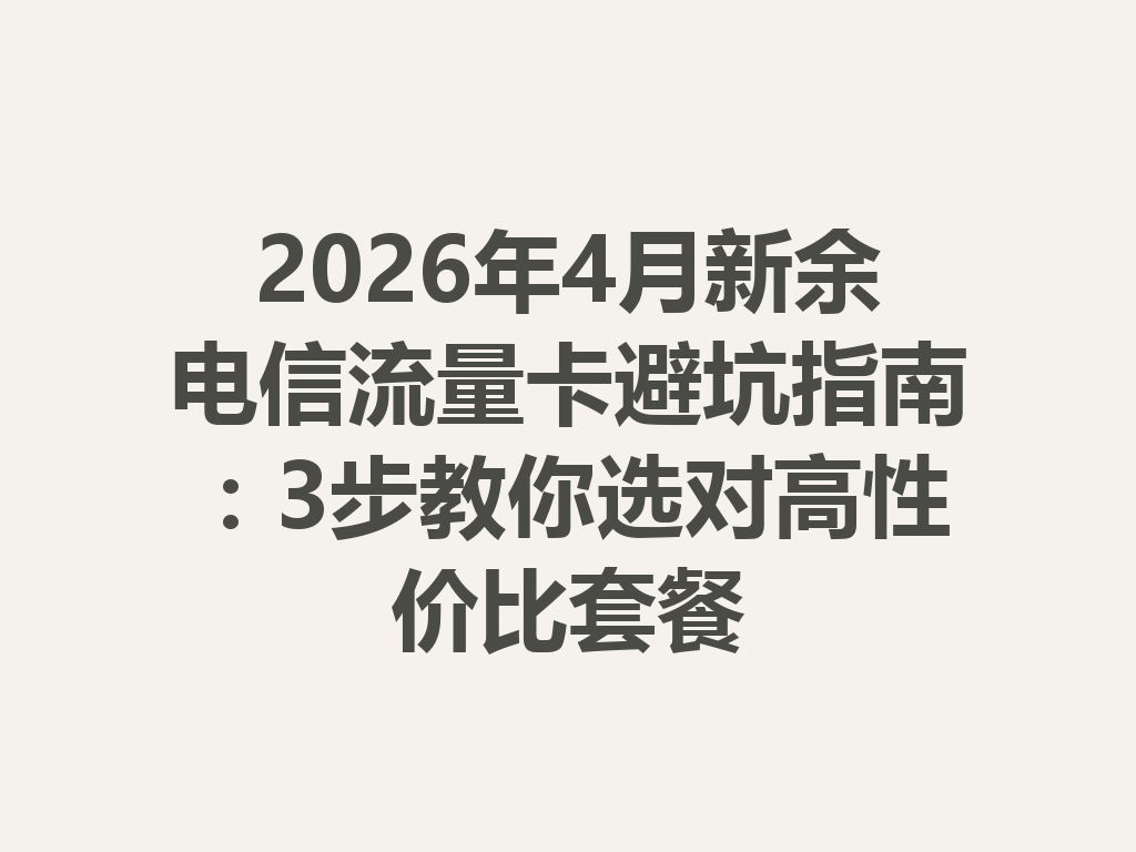 2026年4月新余电信流量卡避坑指南：3步教你选对高性价比套餐