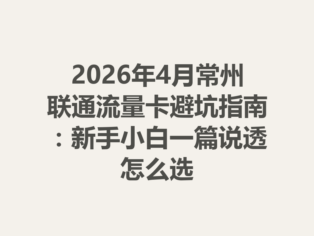 2026年4月常州联通流量卡避坑指南：新手小白一篇说透怎么选