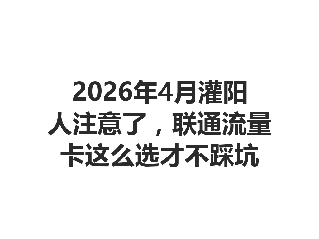 2026年4月灌阳人注意了，联通流量卡这么选才不踩坑