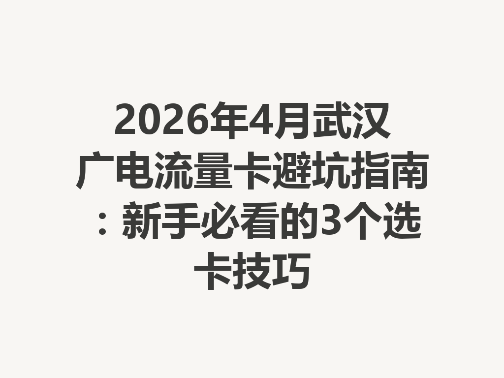 2026年4月武汉广电流量卡避坑指南：新手必看的3个选卡技巧