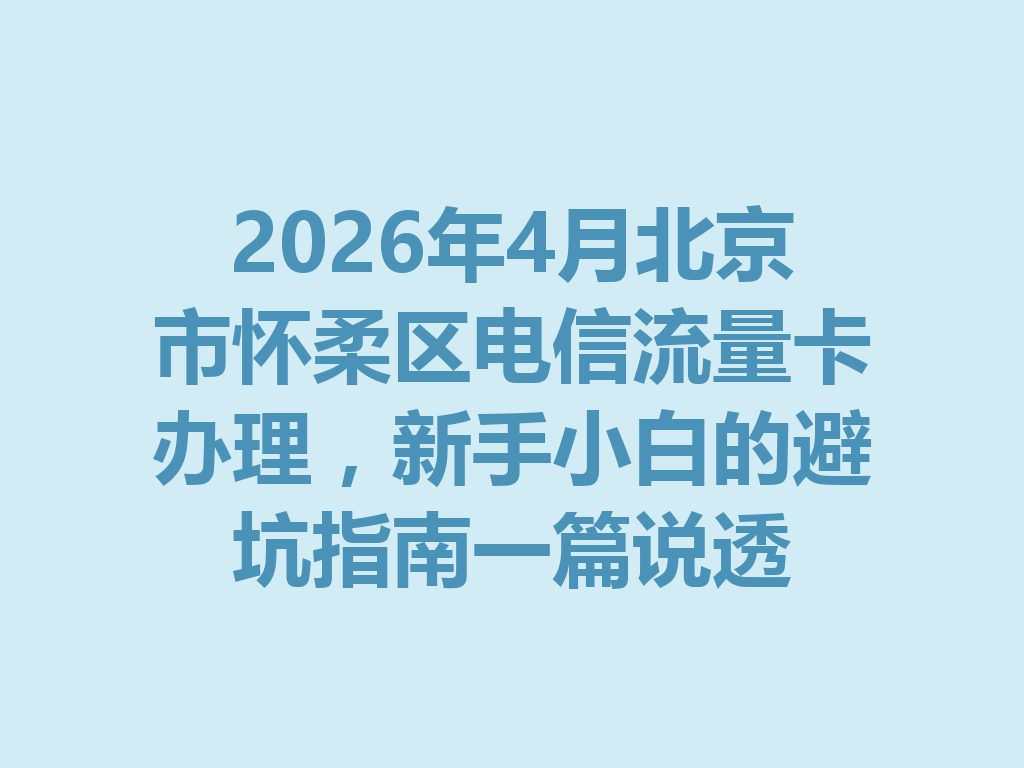 2026年4月北京市怀柔区电信流量卡办理，新手小白的避坑指南一篇说透