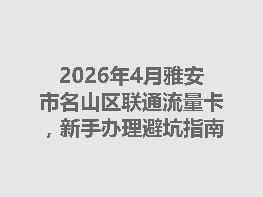 2026年4月雅安市名山区联通流量卡，新手办理避坑指南
