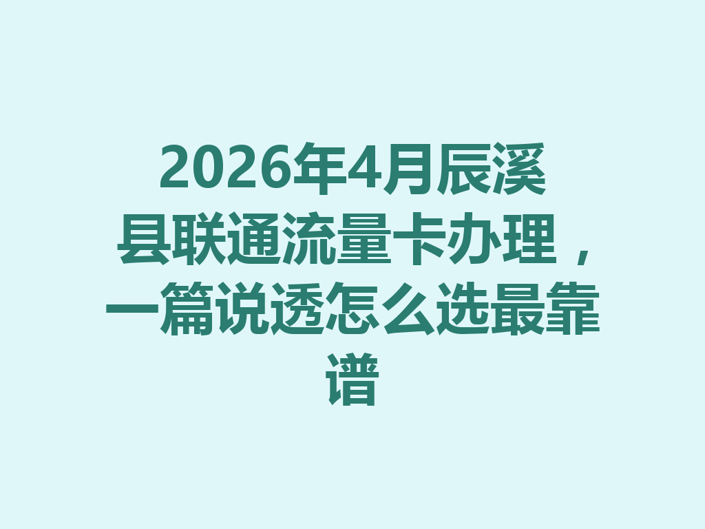 2026年4月辰溪县联通流量卡办理，一篇说透怎么选最靠谱