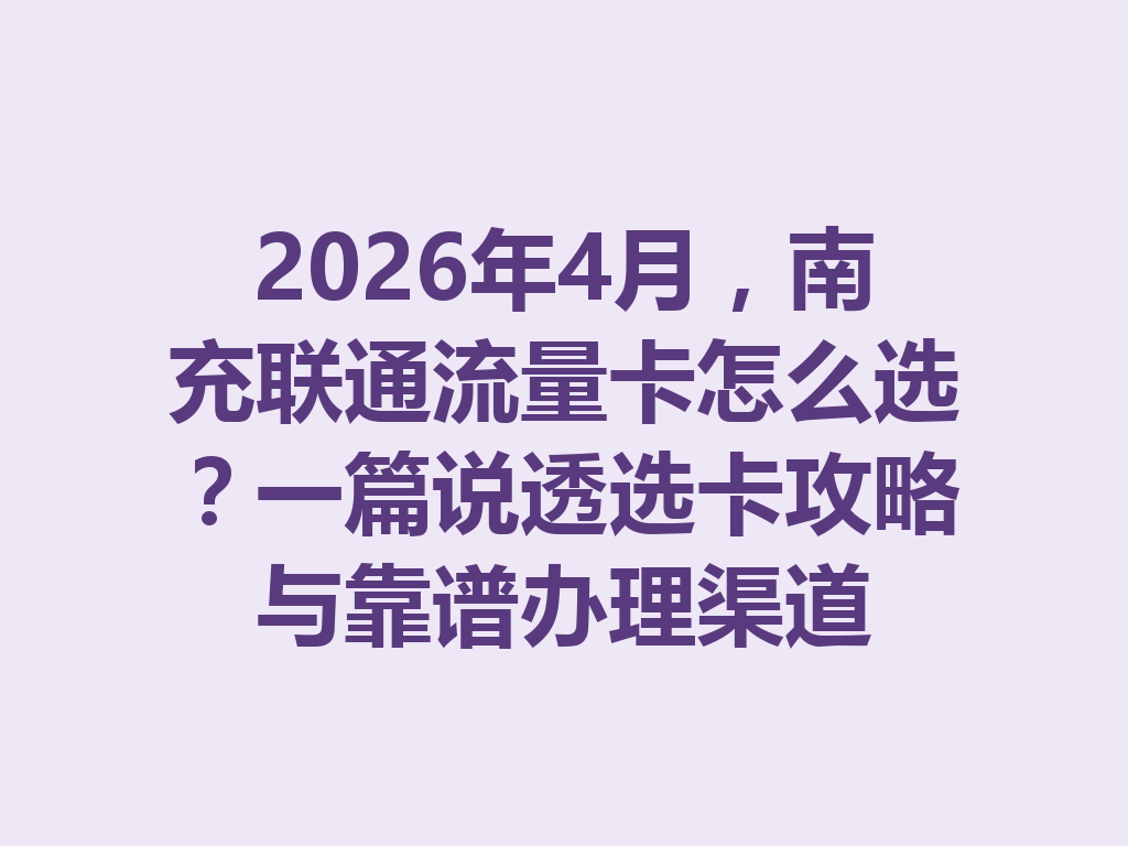 2026年4月，南充联通流量卡怎么选？一篇说透选卡攻略与靠谱办理渠道