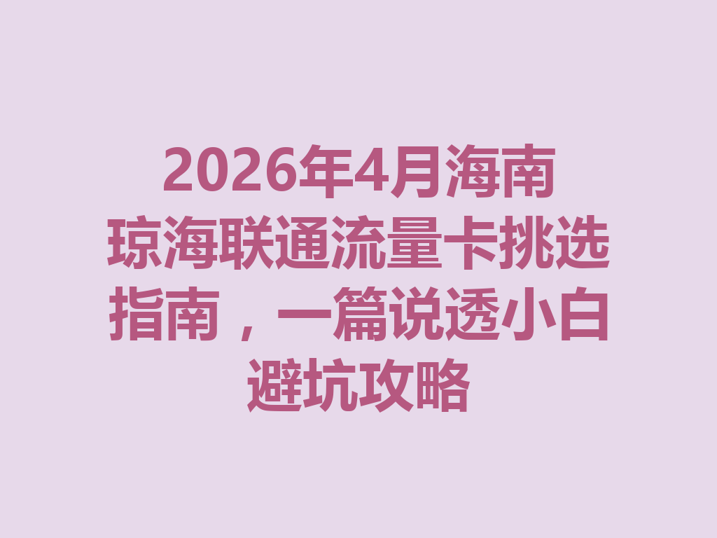 2026年4月海南琼海联通流量卡挑选指南，一篇说透小白避坑攻略