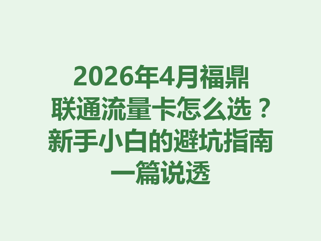 2026年4月福鼎联通流量卡怎么选？新手小白的避坑指南一篇说透