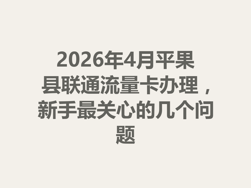2026年4月平果县联通流量卡办理，新手最关心的几个问题
