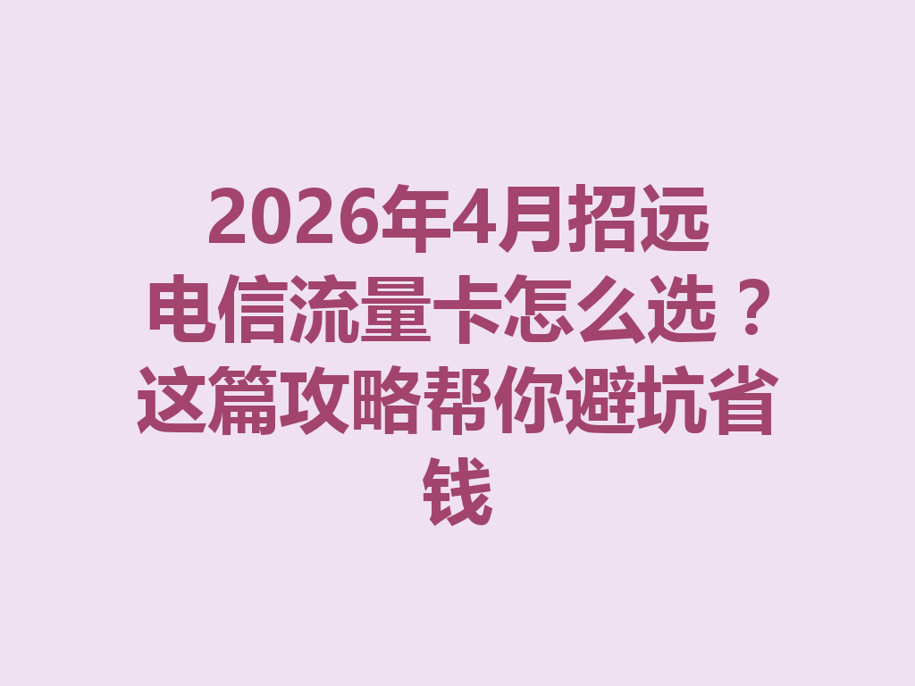 2026年4月招远电信流量卡怎么选？这篇攻略帮你避坑省钱