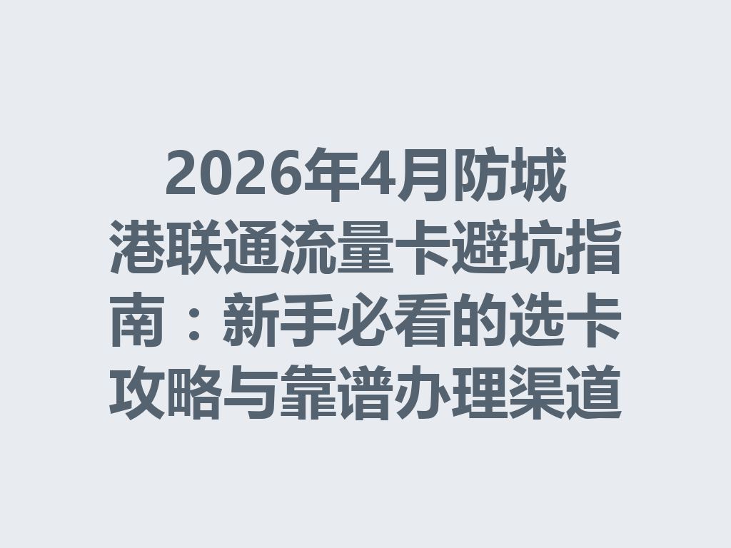 2026年4月防城港联通流量卡避坑指南：新手必看的选卡攻略与靠谱办理渠道