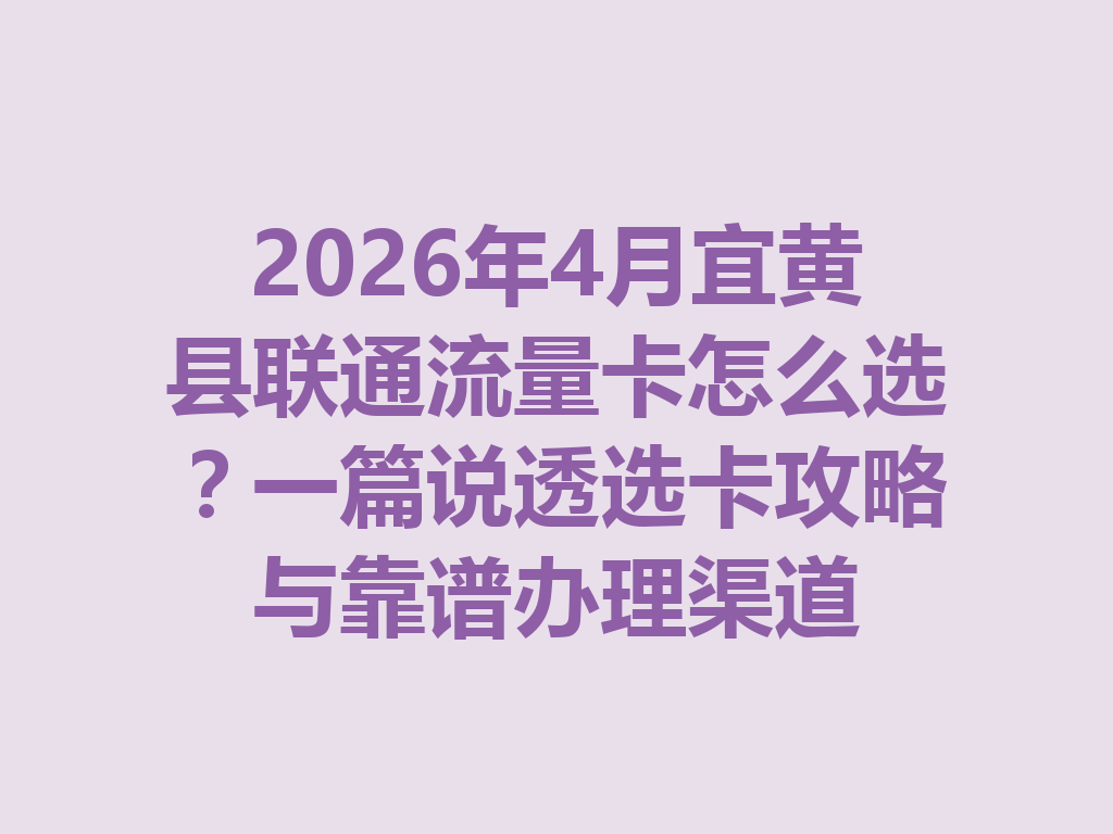 2026年4月宜黄县联通流量卡怎么选？一篇说透选卡攻略与靠谱办理渠道