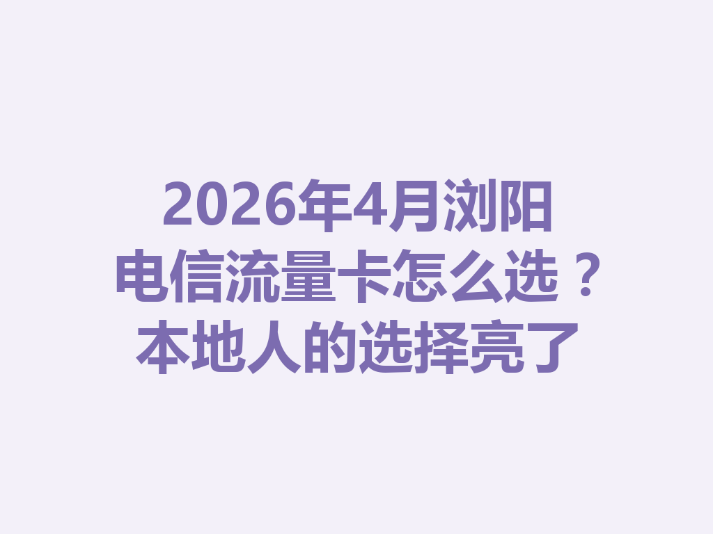 2026年4月浏阳电信流量卡怎么选？本地人的选择亮了