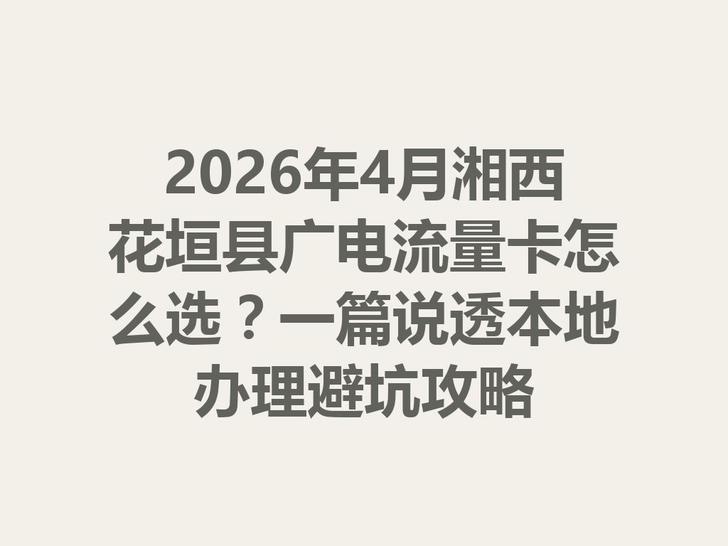 2026年4月湘西花垣县广电流量卡怎么选？一篇说透本地办理避坑攻略