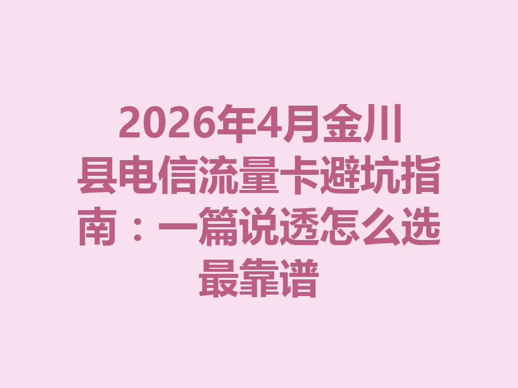 2026年4月金川县电信流量卡避坑指南：一篇说透怎么选最靠谱