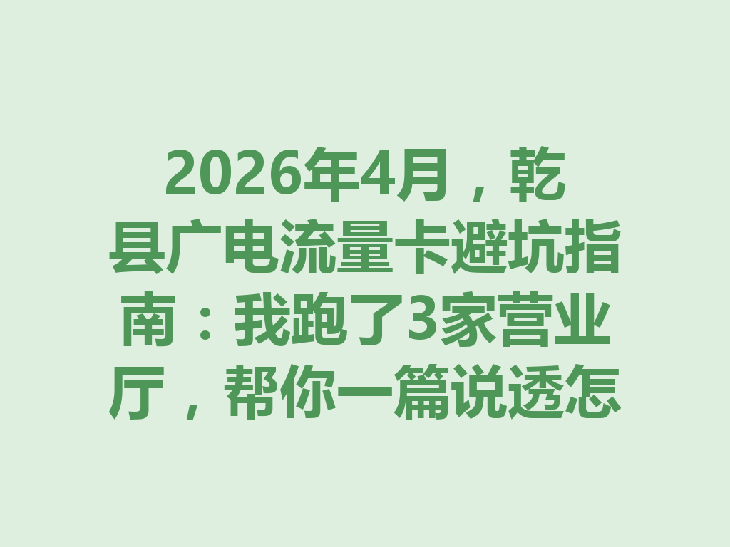 2026年4月，乾县广电流量卡避坑指南：我跑了3家营业厅，帮你一篇说透怎么选