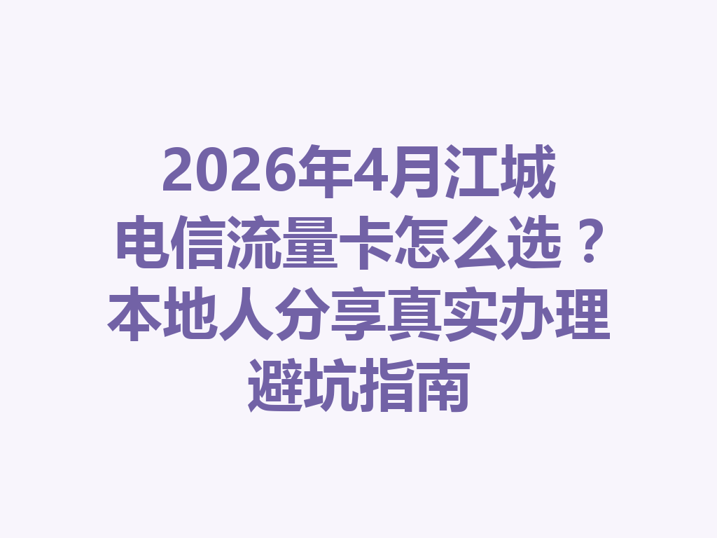 2026年4月江城电信流量卡怎么选？本地人分享真实办理避坑指南