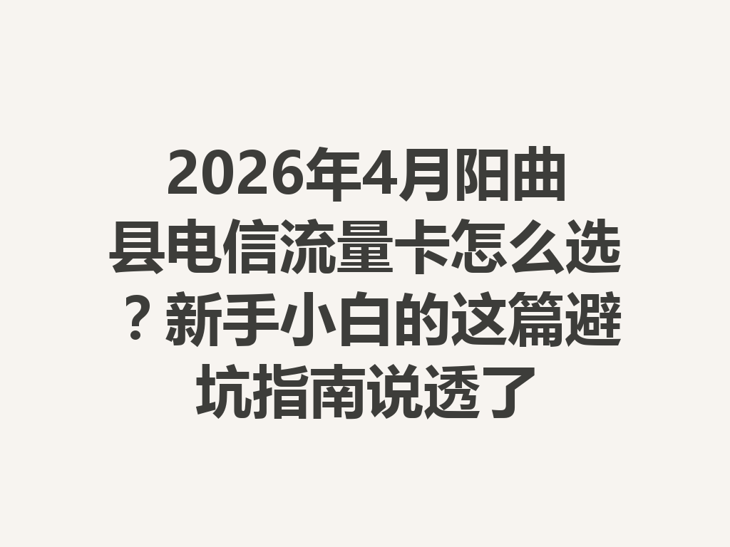 2026年4月阳曲县电信流量卡怎么选？新手小白的这篇避坑指南说透了