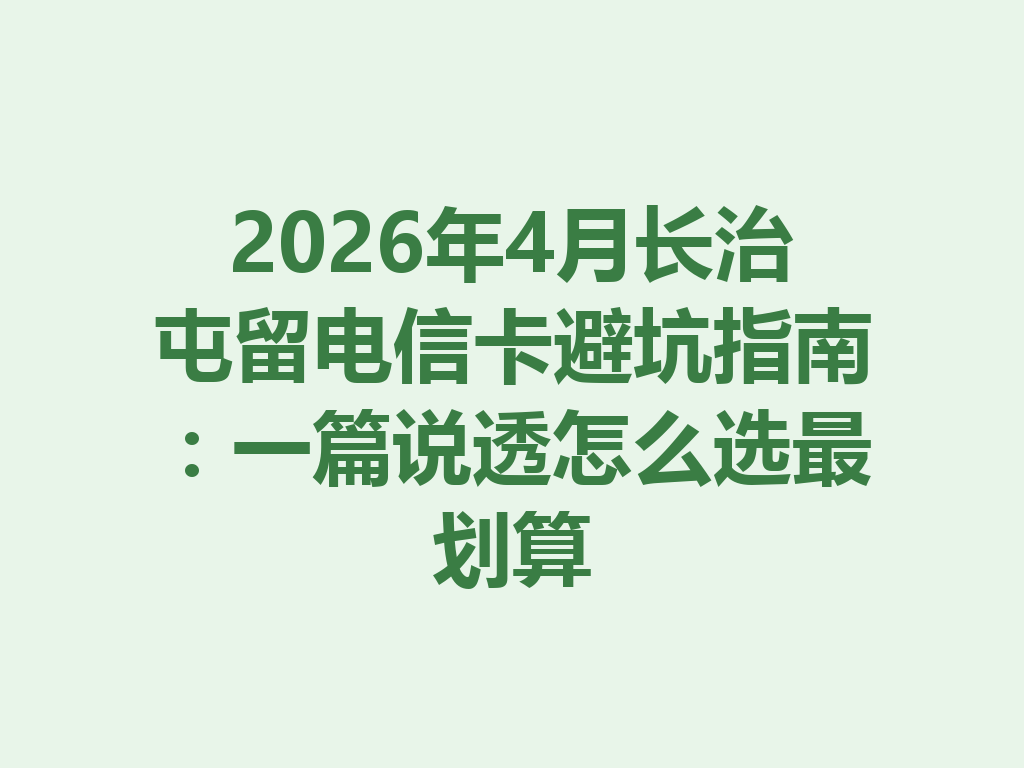 2026年4月长治屯留电信卡避坑指南:一篇说透怎么选最划算