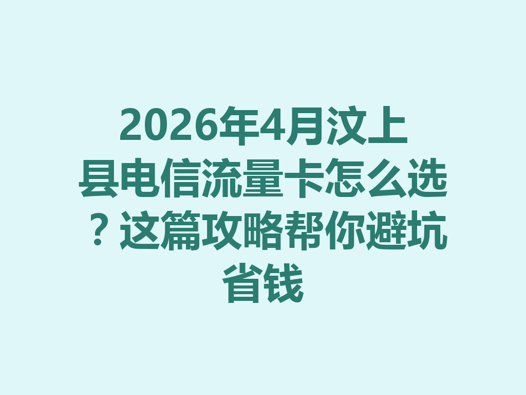 2026年4月汶上县电信流量卡怎么选？这篇攻略帮你避坑省钱
