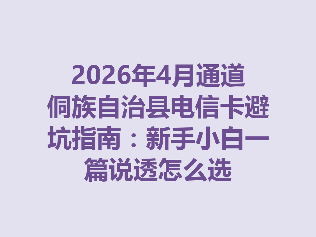 2026年4月通道侗族自治县电信卡避坑指南：新手小白一篇说透怎么选
