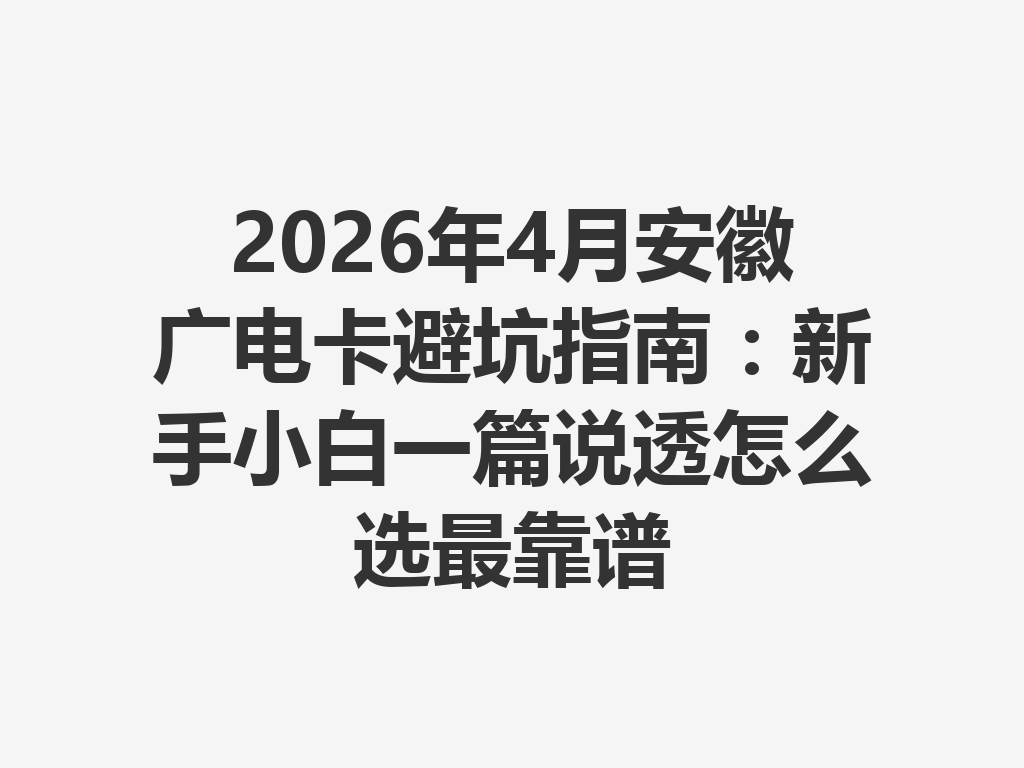 2026年4月安徽广电卡避坑指南：新手小白一篇说透怎么选最靠谱